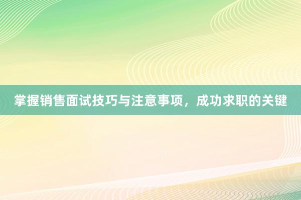 掌握销售面试技巧与注意事项，成功求职的关键