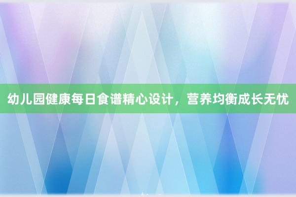 幼儿园健康每日食谱精心设计，营养均衡成长无忧