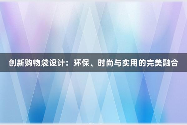 创新购物袋设计：环保、时尚与实用的完美融合