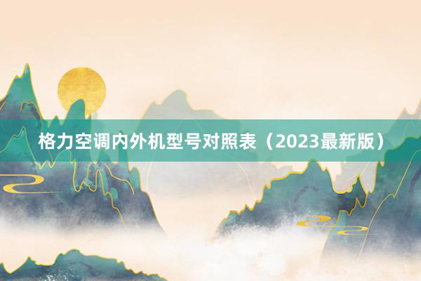 格力空调内外机型号对照表（2023最新版）