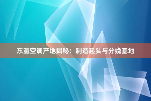 东瀛空调产地揭秘：制造起头与分娩基地