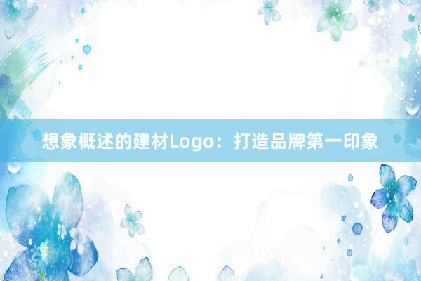 想象概述的建材Logo：打造品牌第一印象