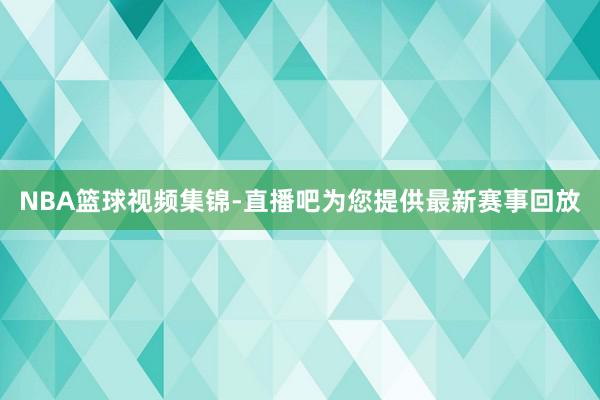 NBA篮球视频集锦-直播吧为您提供最新赛事回放