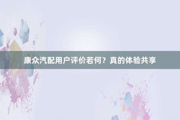 康众汽配用户评价若何？真的体验共享